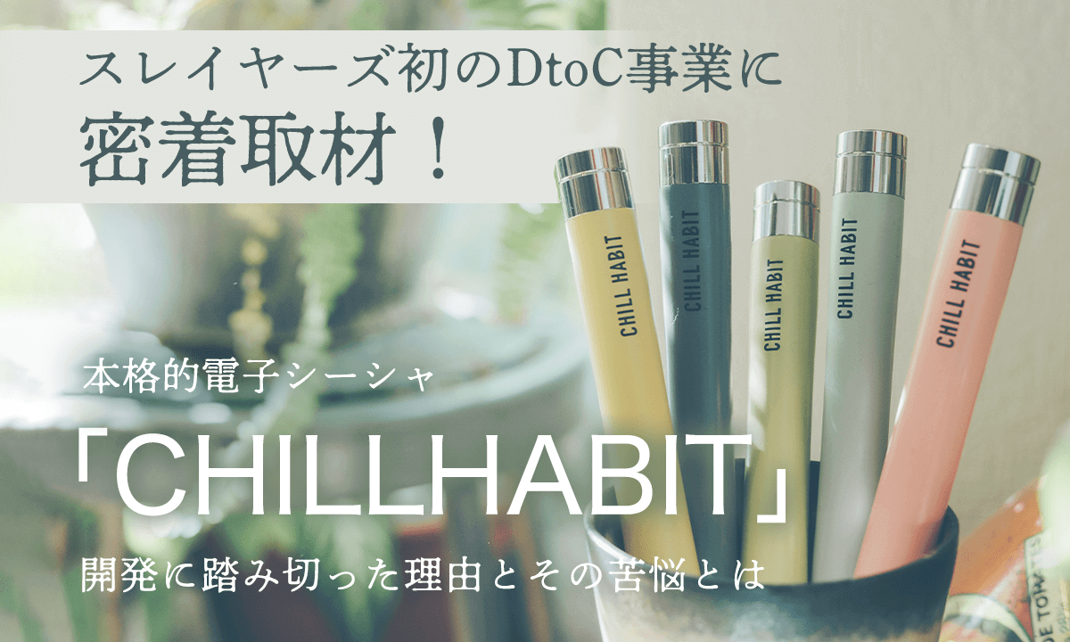 スレイヤーズ初のDtoC事業に密着取材！ 本格的電子シーシャ「CHILLHABIT」開発に踏み切った理由とその苦悩とは