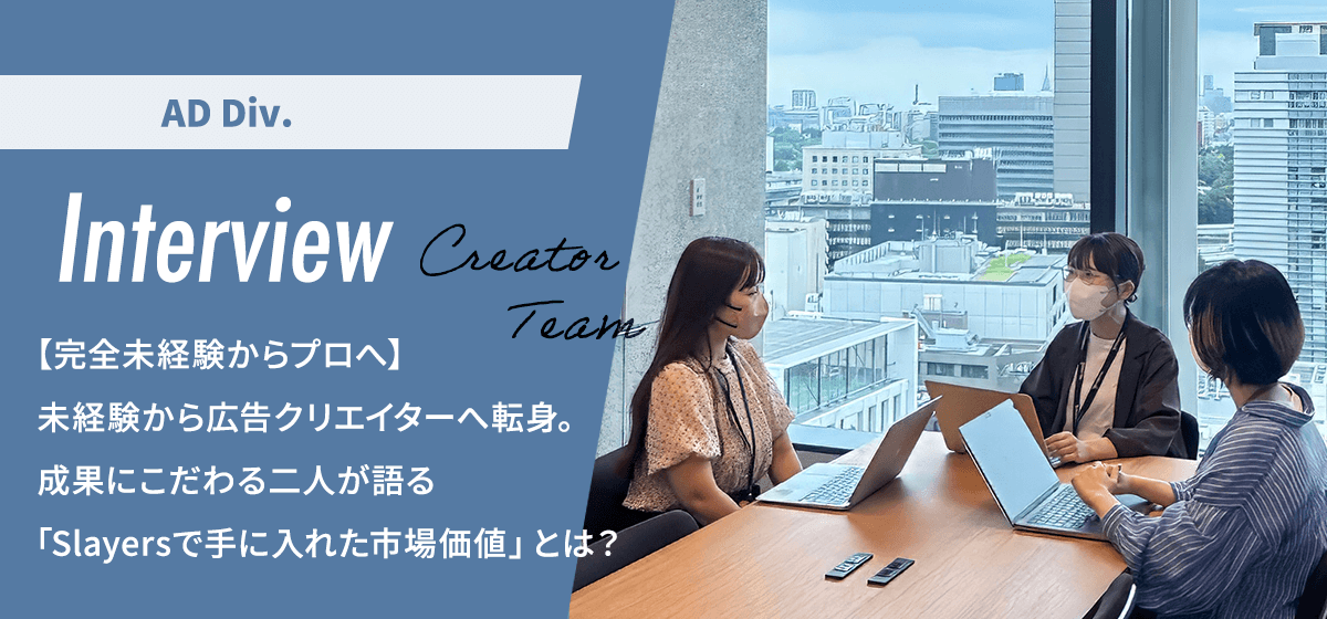 【完全未経験からプロへ】未経験から広告クリエイターへ転身。成果にこだわる二人が語る「Slayersで手に入れた市場価値」とは？