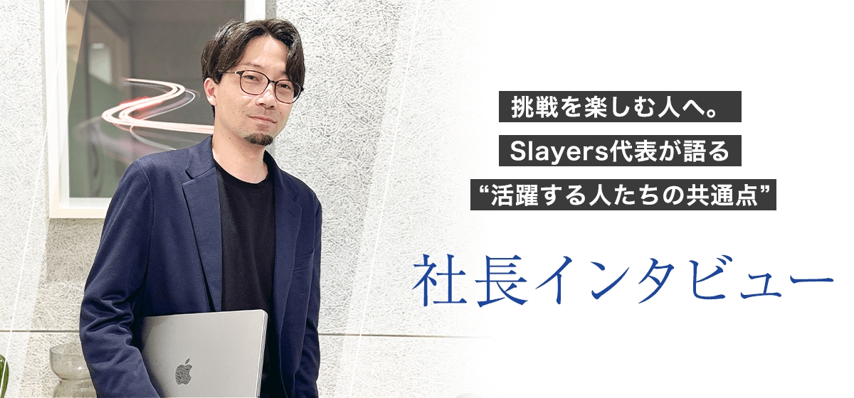 【社長インタビュー】挑戦を楽しむ人へ。Slayers代表が語る “活躍する人たちの共通点”