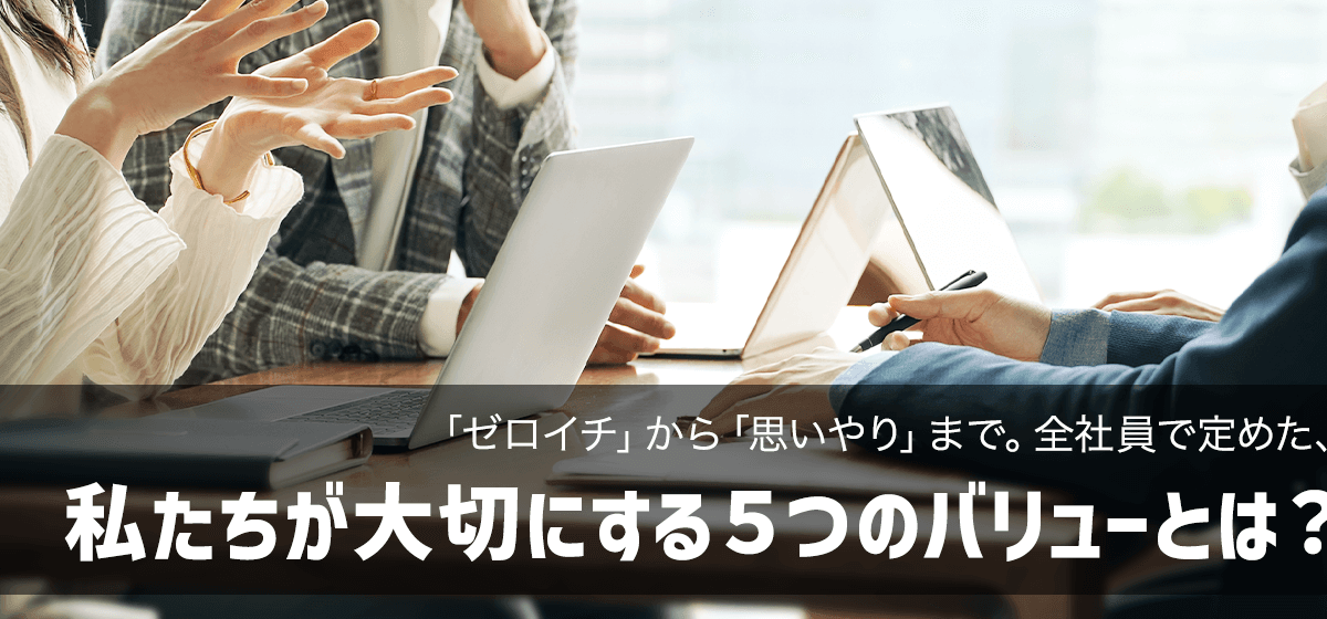 「ゼロイチ」から「思いやり」まで。全社員で定めた、私たちが大切にする5つのバリューとは？